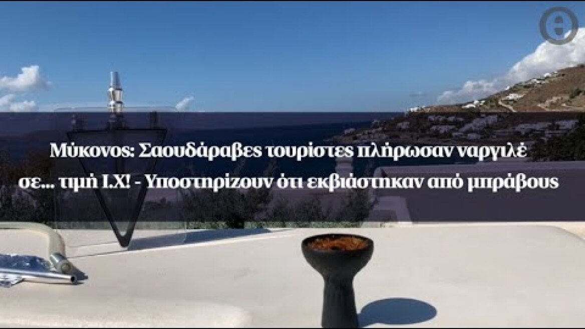 Μύκονος: Σαουδάραβες τουρίστες πλήρωσαν ναργιλέ σε... τιμή Ι.Χ! - Υποστηρίζουν ότι εκβιάστηκαν