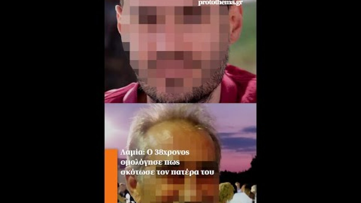 Λαμία: Ο 38χρονος ομολόγησε πως σκότωσε τον πατέρα του