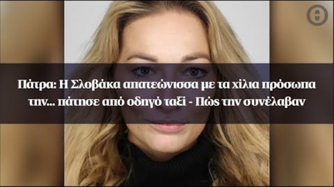 Πάτρα: Η Σλοβάκα απατεώνισσα με τα χίλια πρόσωπα την... πάτησε από οδηγό ταξί - Πώς την συνέλαβαν