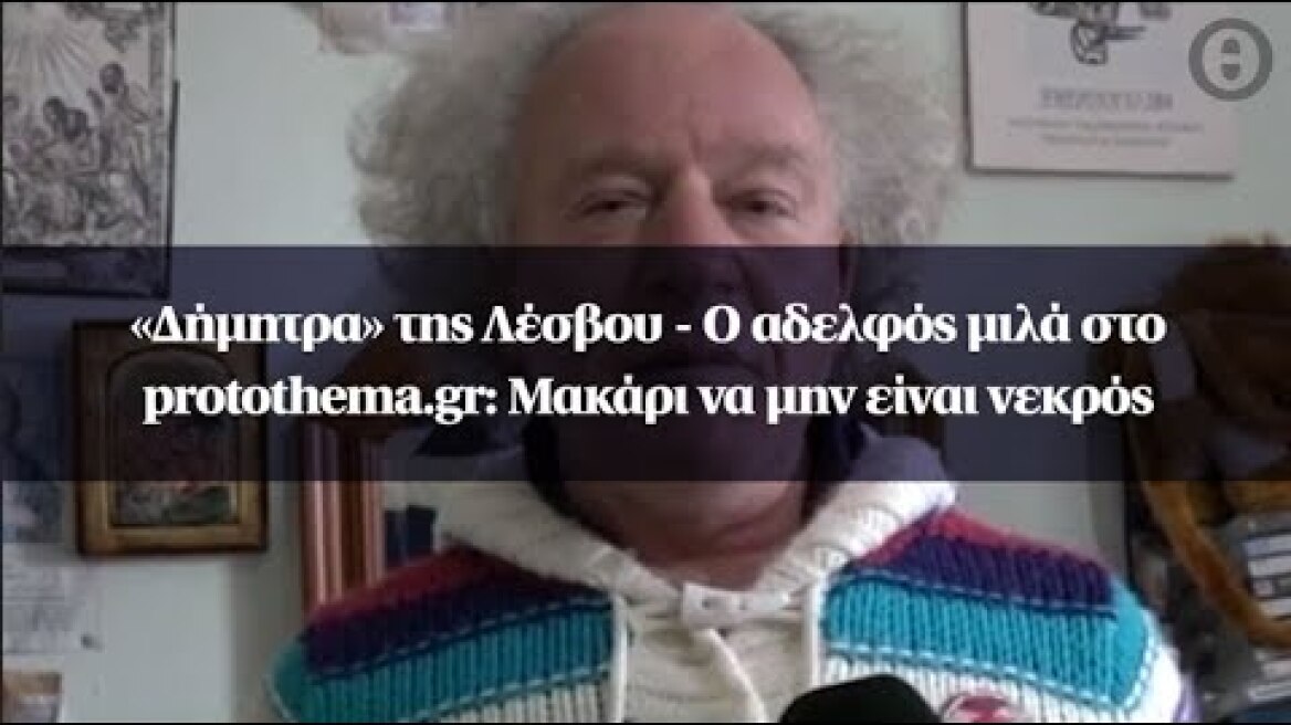 «Δήμητρα» της Λέσβου - Ο αδελφός μιλά στο protothema.gr: Μακάρι να μην είναι νεκρός