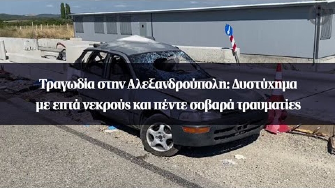 Τραγωδία στην Αλεξανδρούπολη: Δυστύχημα με επτά νεκρούς και πέντε σοβαρά τραυματίες