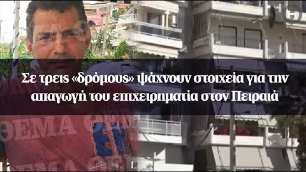 Σε τρεις «δρόμους» ψάχνουν στοιχεία για την απαγωγή του επιχειρηματία στον Πειραιά