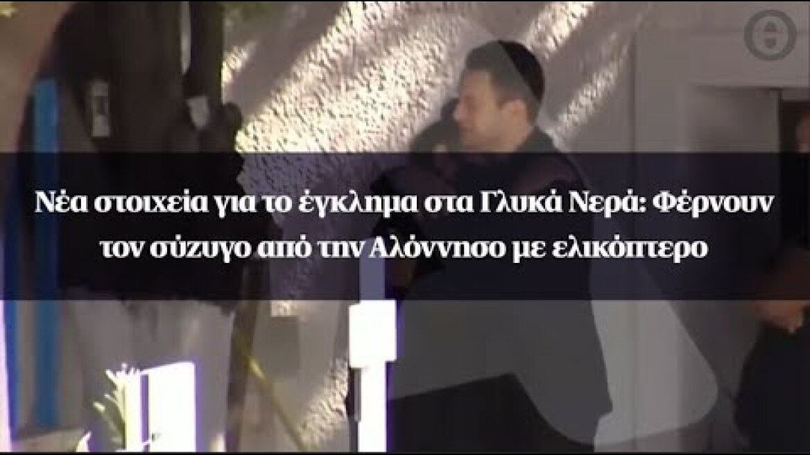 Νέα στοιχεία για το έγκλημα στα Γλυκά Νερά: Φέρνουν τον σύζυγο από την Αλόννησο με ελικόπτερο