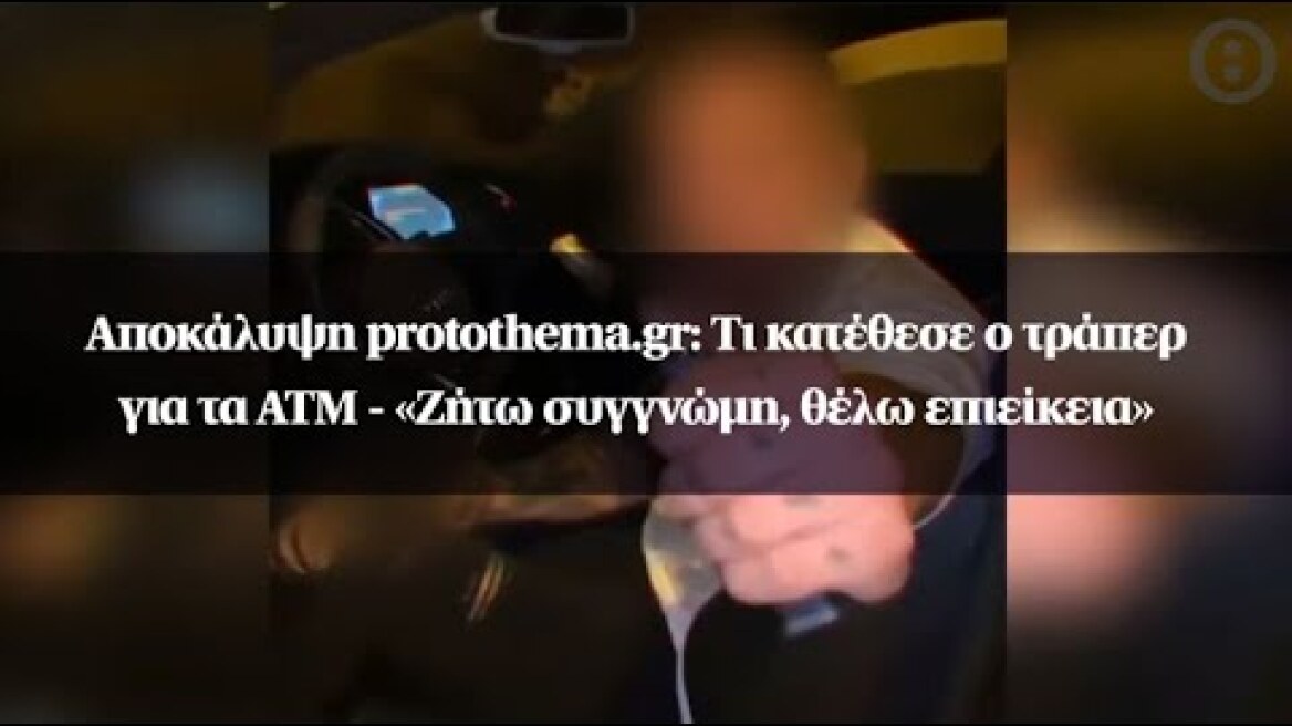 Αποκάλυψη protothema.gr: Τι κατέθεσε ο τράπερ για τα ΑΤΜ - «Ζήτω συγγνώμη, θέλω επιείκεια»
