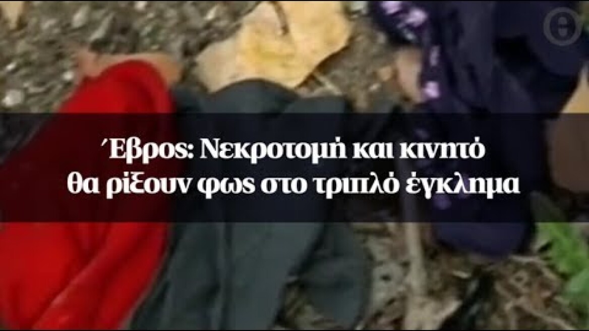 Έβρος: Νεκροτομή και κινητό θα ρίξουν φως στο τριπλό έγκλημα