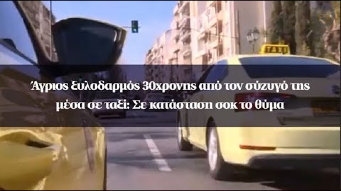 Άγριος ξυλοδαρμός 30χρονης από τον σύζυγό της μέσα σε ταξί: Σε κατάσταση σοκ το θύμα