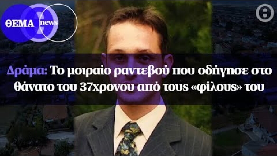 Δράμα: Το μοιραίο ραντεβού που οδήγησε στο θάνατο του 37χρονου από τους «φίλους» του
