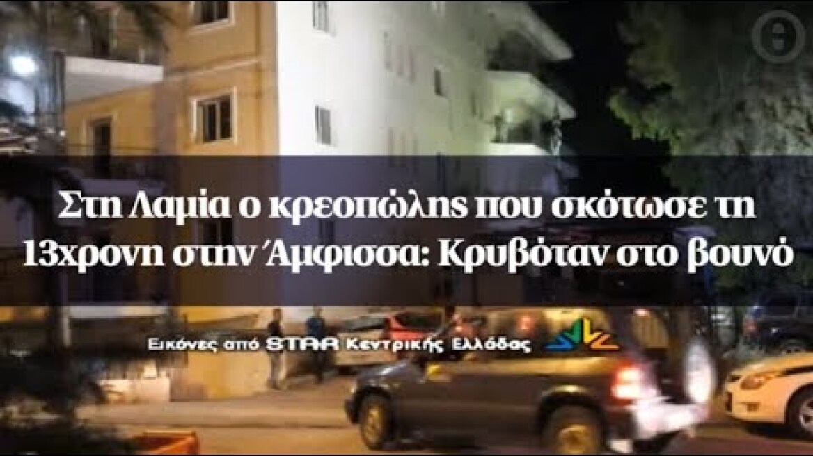 Στη Λαμία ο κρεοπώλης που σκότωσε τη 13χρονη στην Άμφισσα: Κρυβόταν στο βουνό