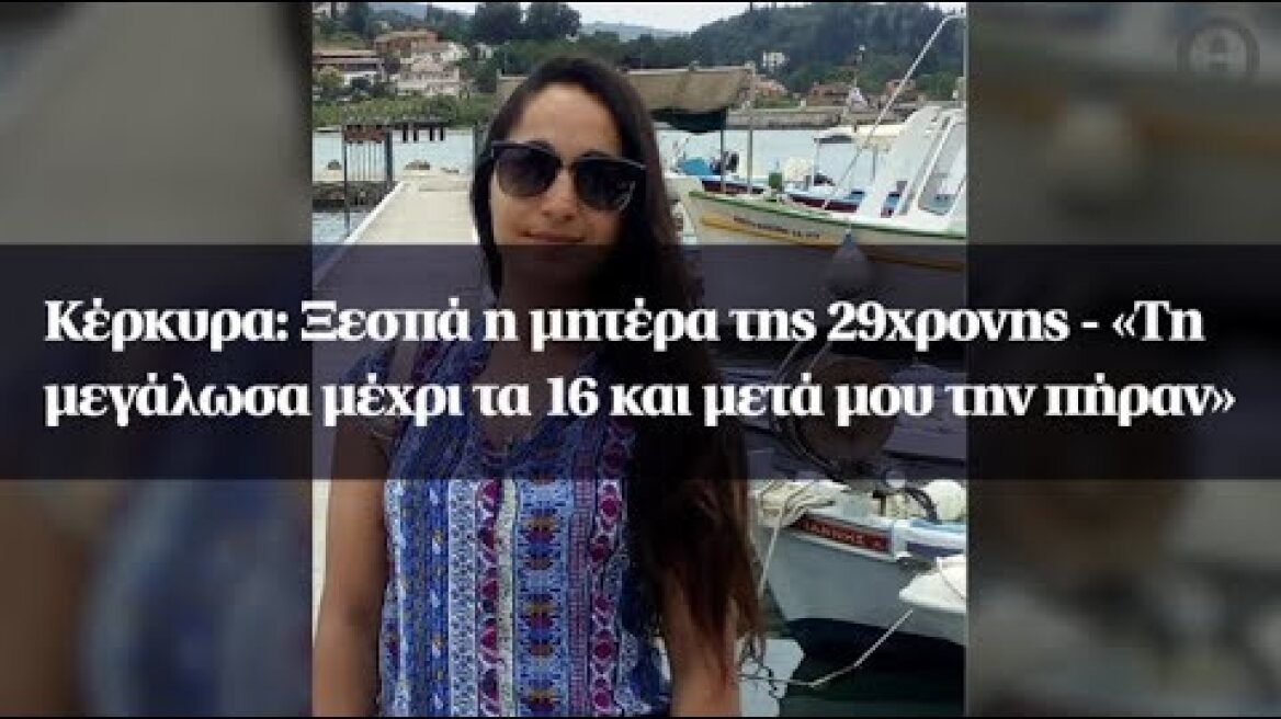 Κέρκυρα: Ξεσπά η μητέρα της 29χρονης - «Τη μεγάλωσα μέχρι τα 16 και μετά μου την πήραν»