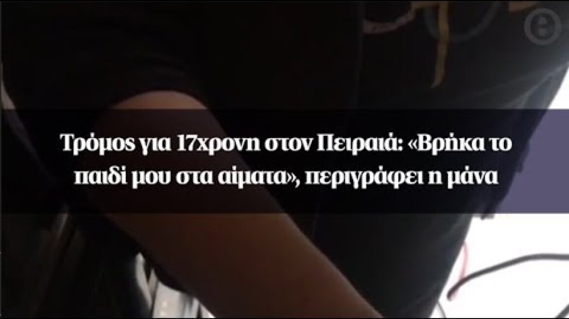 Τρόμος για 17χρονη στον Πειραιά: «Βρήκα το παιδί μου στα αίματα», περιγράφει η μάνα