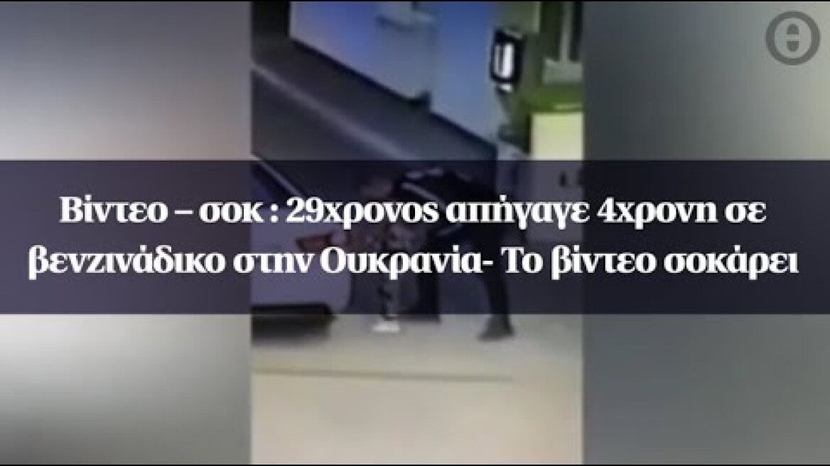 Βίντεο – σοκ : 29χρονος απήγαγε 4χρονη σε βενζινάδικο στην Ουκρανία- Το βίντεο σοκάρει