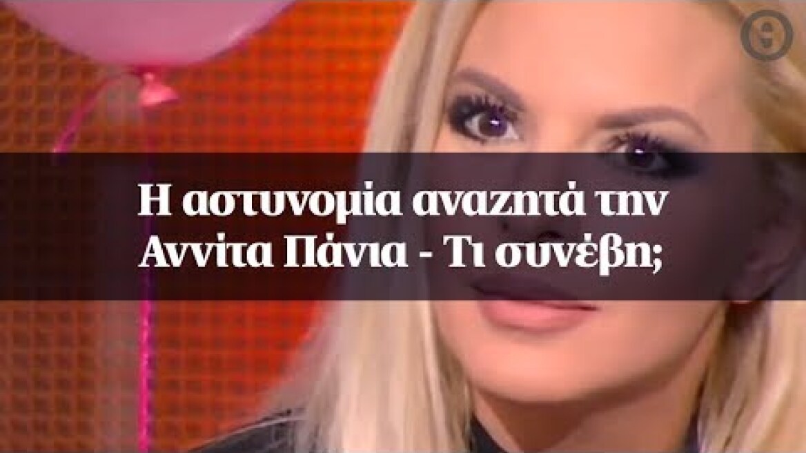 Η αστυνομία αναζητά την Αννίτα Πάνια - Τι συνέβη;