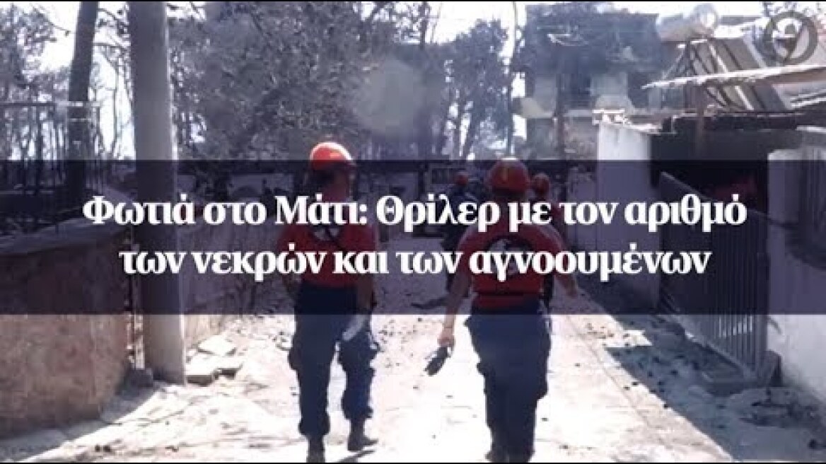 Φωτιά στο Μάτι: Θρίλερ με τον αριθμό των νεκρών και των αγνοουμένων