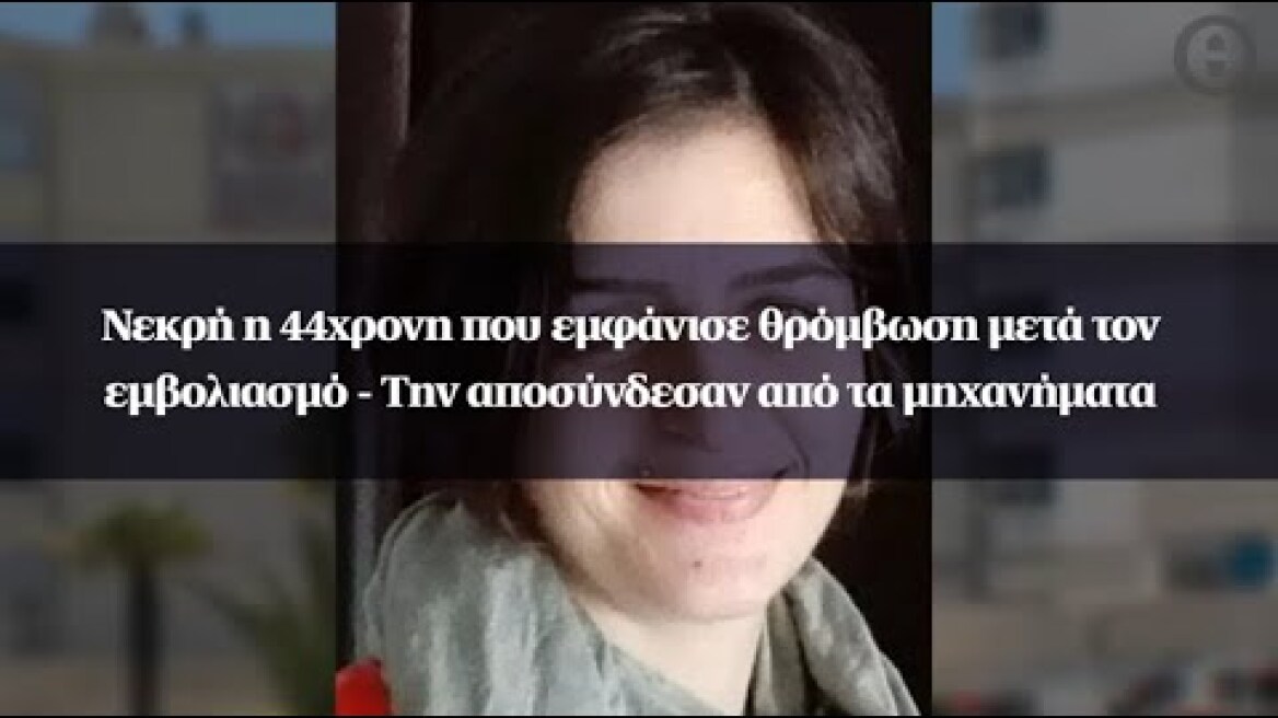 Νεκρή η 44χρονη που εμφάνισε θρόμβωση μετά τον εμβολιασμό - Την αποσύνδεσαν από τα μηχανήματα