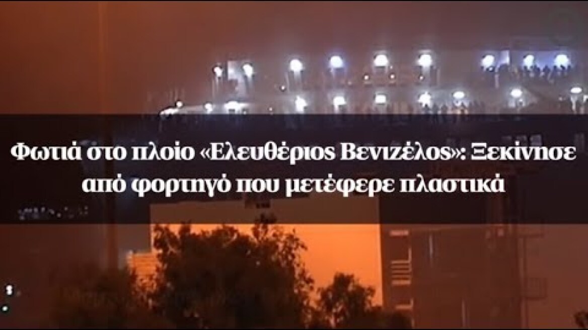 Φωτιά στο πλοίο «Ελευθέριος Βενιζέλος»: Ξεκίνησε από φορτηγό που μετέφερε πλαστικά