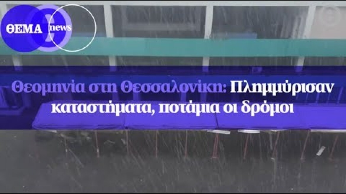 Θεομηνία στη Θεσσαλονίκη: Πλημμύρισαν καταστήματα, ποτάμια οι δρόμοι