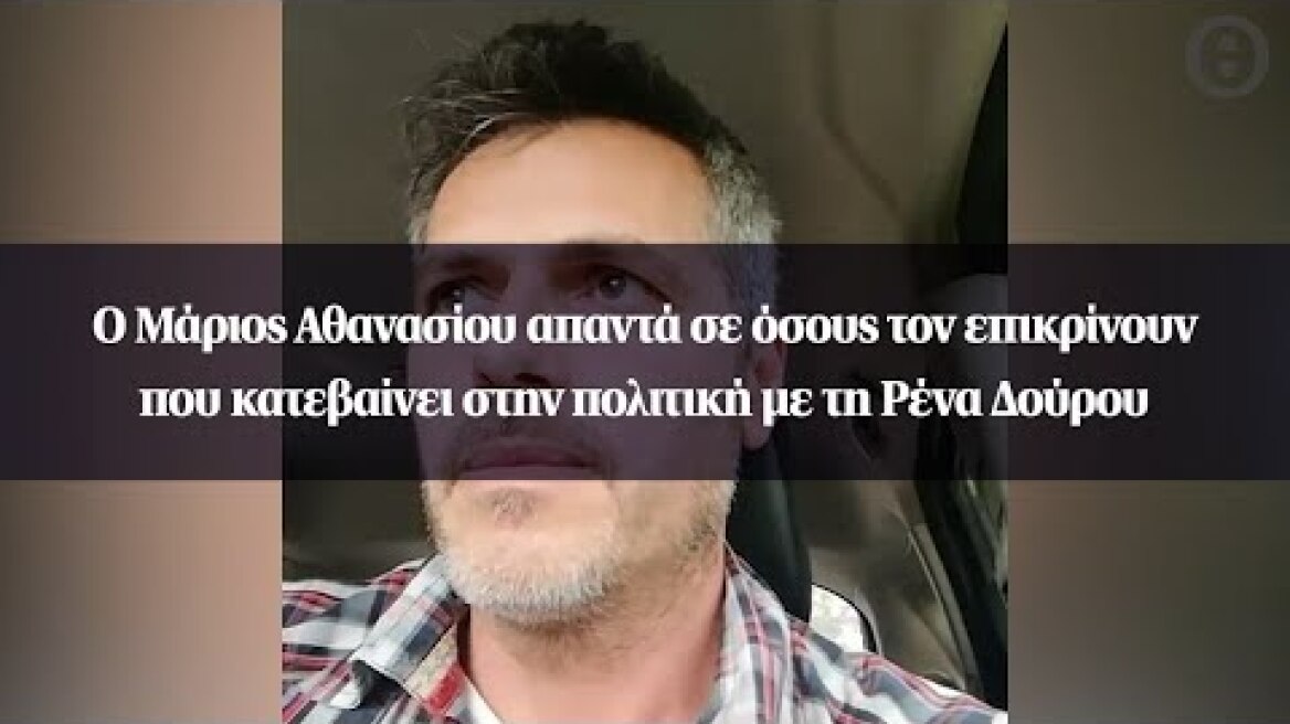 Ο Μάριος Αθανασίου απαντά σε όσους τον επικρίνουν που κατεβαίνει στην πολιτική με τη Ρένα Δούρου