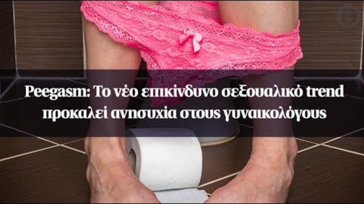 Peegasm: Το νέο επικίνδυνο σεξουαλικό trend προκαλεί ανησυχία στους γυναικολόγους