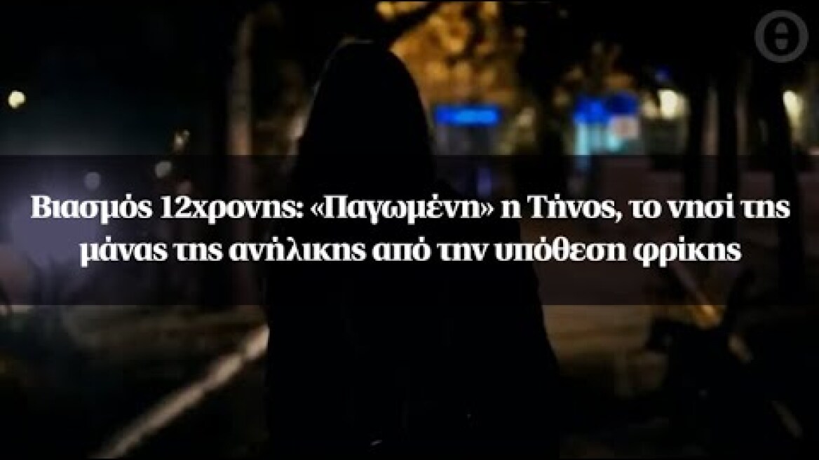 Βιασμός 12χρονης: «Παγωμένη» η Τήνος, το νησί της μάνας της ανήλικης από την υπόθεση φρίκης