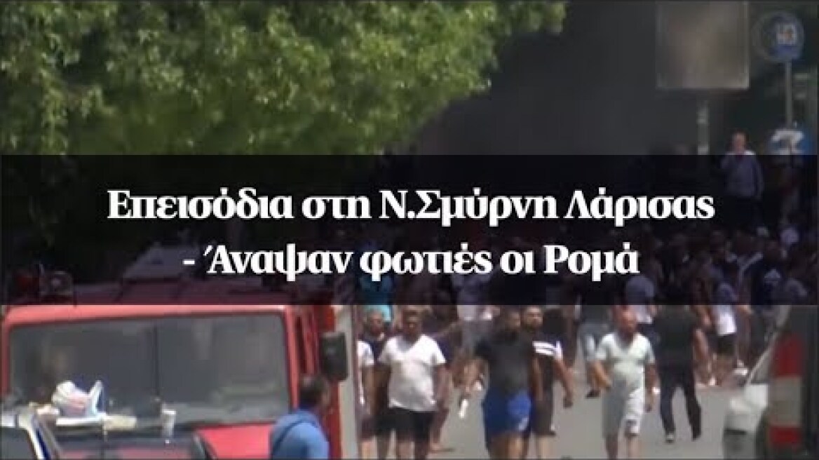 Επεισόδια στη Ν.Σμύρνη Λάρισας - Άναψαν φωτιές οι Ρομά