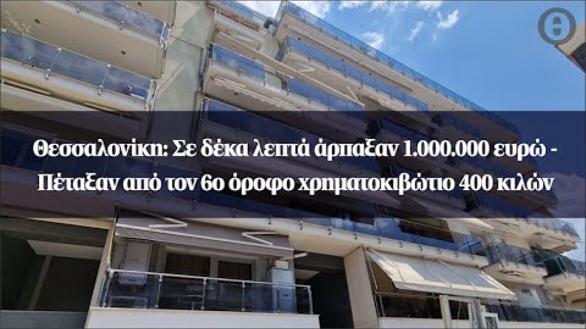 Θεσσαλονίκη: Σε δέκα λεπτά άρπαξαν 1.000.000 ευρώ - Πέταξαν από τον 6ο όροφοχρηματοκιβώτιο 400 κιλών