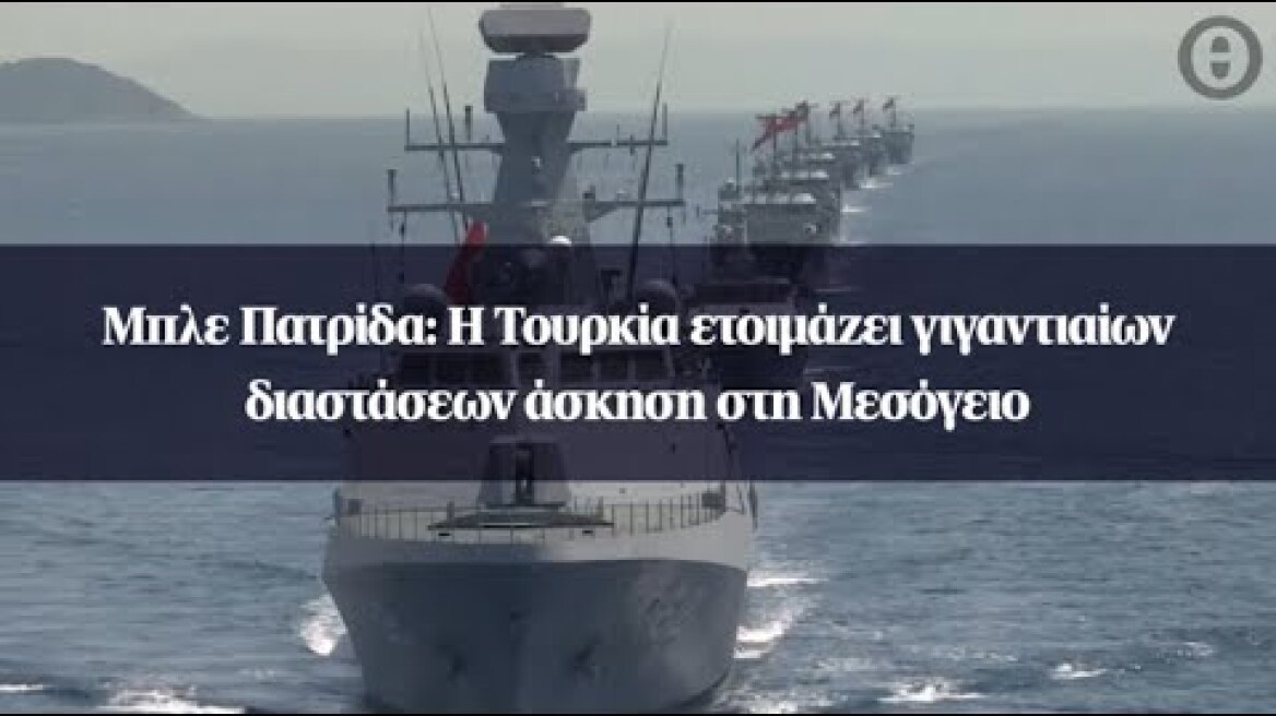 Μπλε Πατρίδα: Η Τουρκία ετοιμάζει γιγαντιαίων διαστάσεων άσκηση στη Μεσόγειο