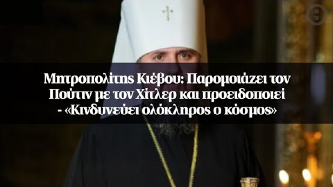 Μητροπολίτης Κιέβου: Παρομοιάζει τον Πούτιν με τον Χίτλερ και προειδοποιεί - «Κινδυνεύει ολόκληρος..