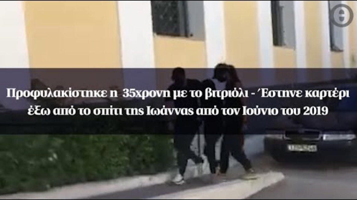 Προφυλακίστηκε η  35χρονη με το βιτριόλι-Έστηνε καρτέρι στο σπίτι της Ιωάννας από τον Ιούνιο του ΄19