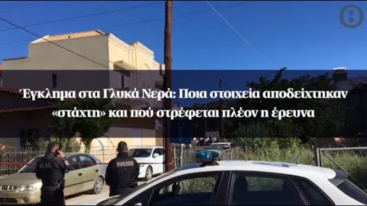 Έγκλημα στα Γλυκά Νερά: Ποια στοιχεία αποδείχτηκαν «στάχτη» και πού στρέφεται πλέον η έρευνα