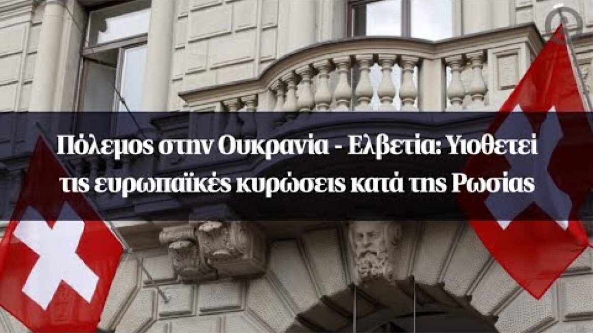 Πόλεμος στην Ουκρανία - Ελβετία: Υιοθετεί τις ευρωπαϊκές κυρώσεις κατά της Ρωσίας