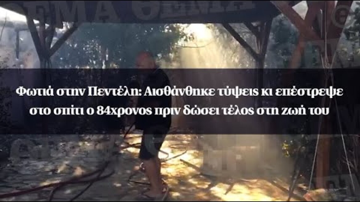 Φωτιά στην Πεντέλη: Αισθάνθηκε τύψεις κι επέστρεψε στο σπίτι ο 84χρονος πριν δώσει τέλος στη ζωή του