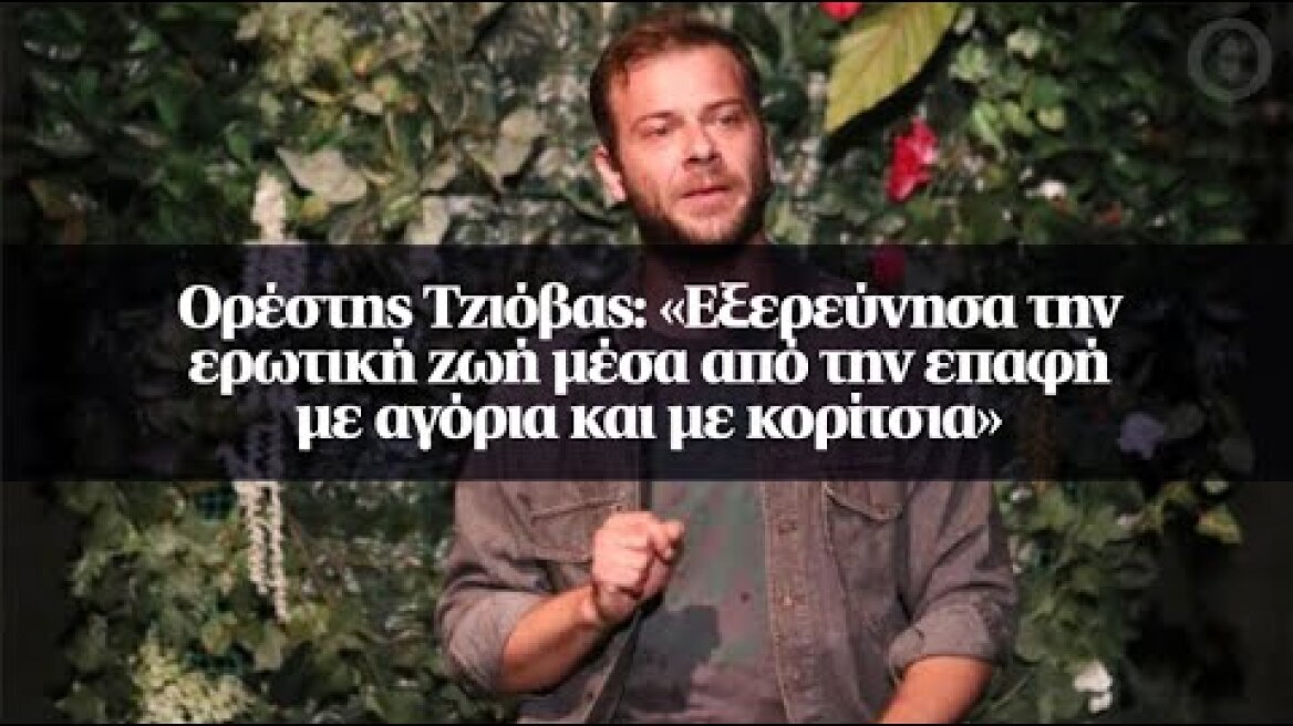 Ορέστης Τζιόβας: «Εξερεύνησα την ερωτική ζωή μέσα από την επαφή με αγόρια και με κορίτσια»