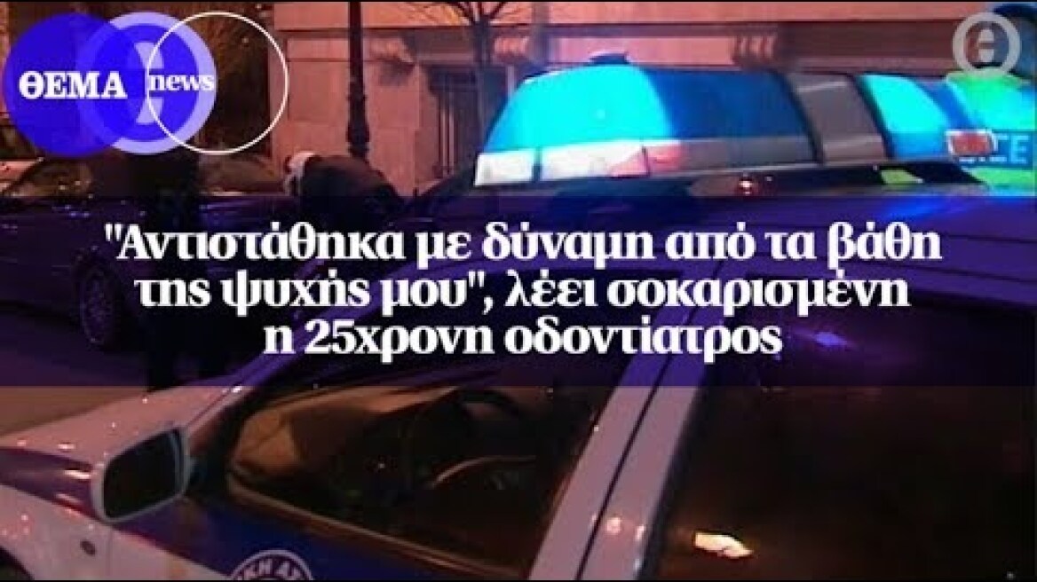 "Αντιστάθηκα με δύναμη από τα βάθη της ψυχής μου", λέει σοκαρισμένη η 25χρονη οδοντίατρος