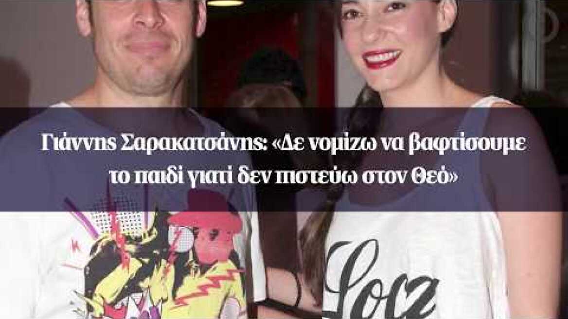 Γιάννης Σαρακατσάνης: «Δε νομίζω να βαφτίσουμε το παιδί γιατί δεν πιστεύω στον Θεό»