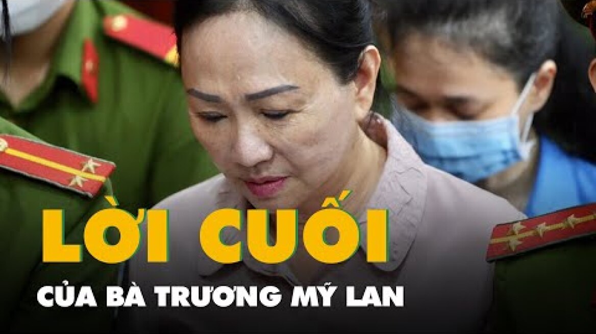 Nói lời sau cùng, bà Trương Mỹ Lan khóc nghẹn, sợ không còn gặp lại người thân