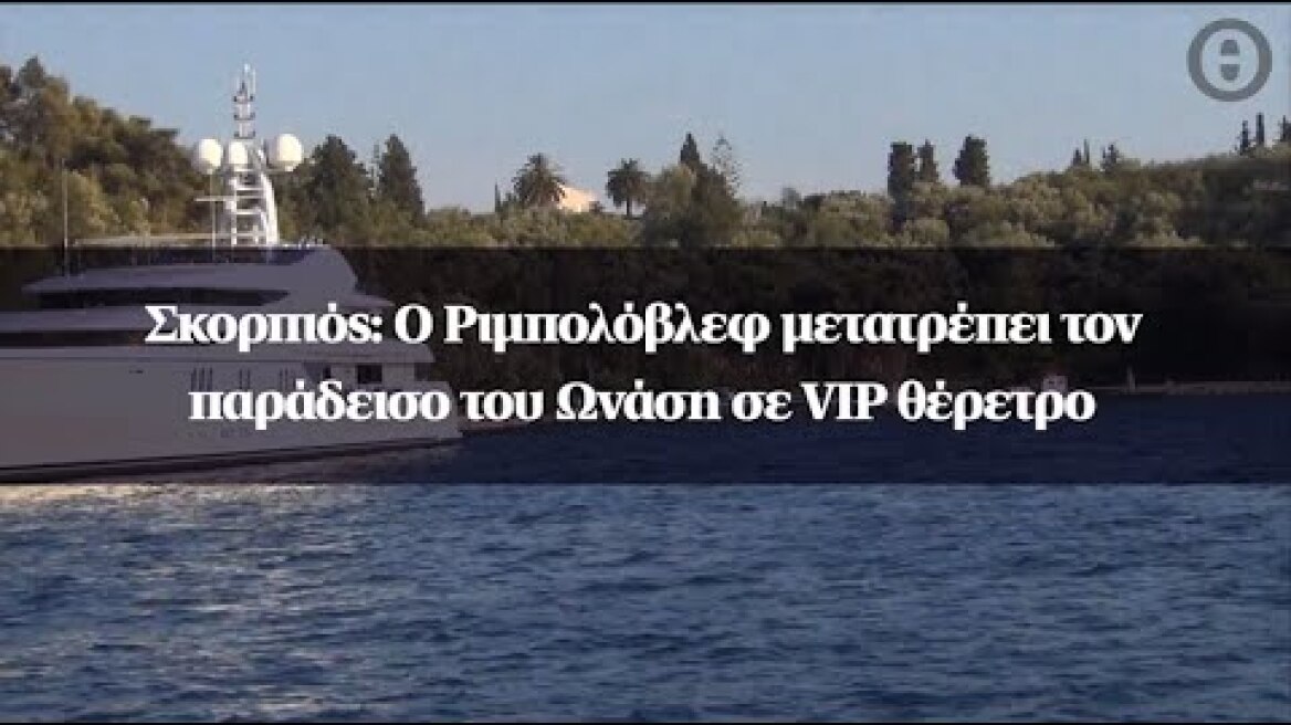 Σκορπιός: Ο Ριμπολόβλεφ μετατρέπει τον παράδεισο του Ωνάση σε VIP θέρετρο
