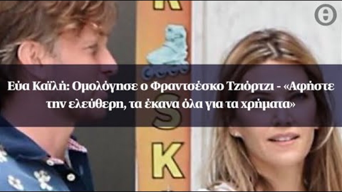 Εύα Καϊλή: Ομολόγησε ο Φραντσέσκο Τζιόρτζι - «Αφήστε την ελεύθερη, τα έκανα όλα για τα χρήματα»