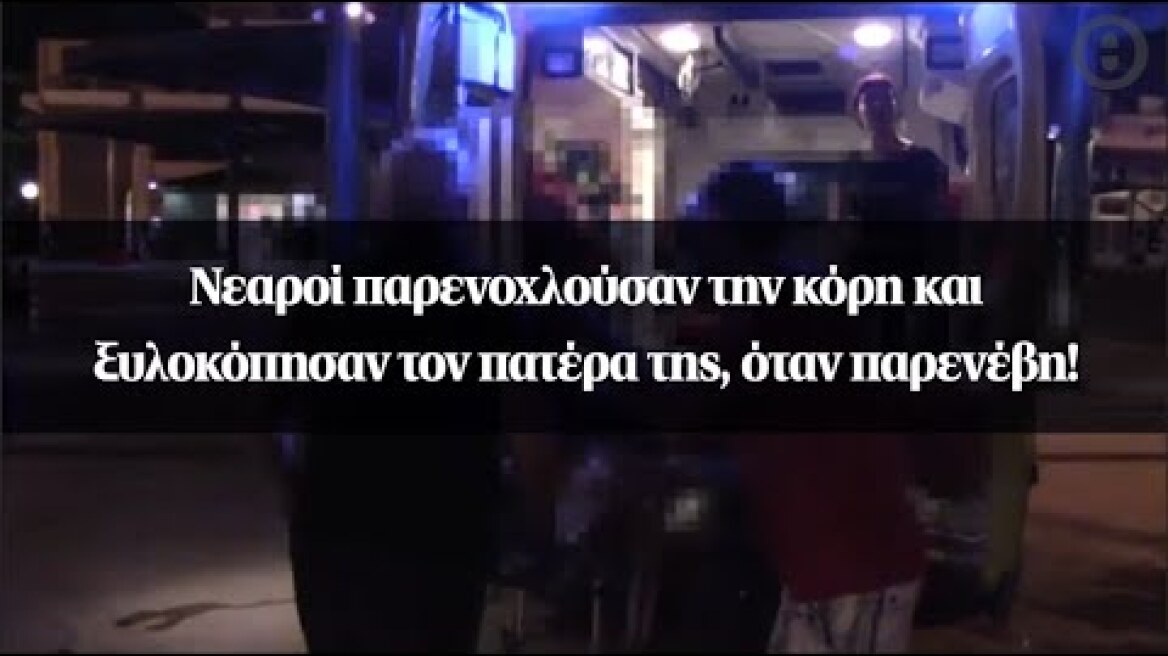 Νεαροί παρενοχλούσαν την κόρη και ξυλοκόπησαν τον πατέρα της, όταν παρενέβη!