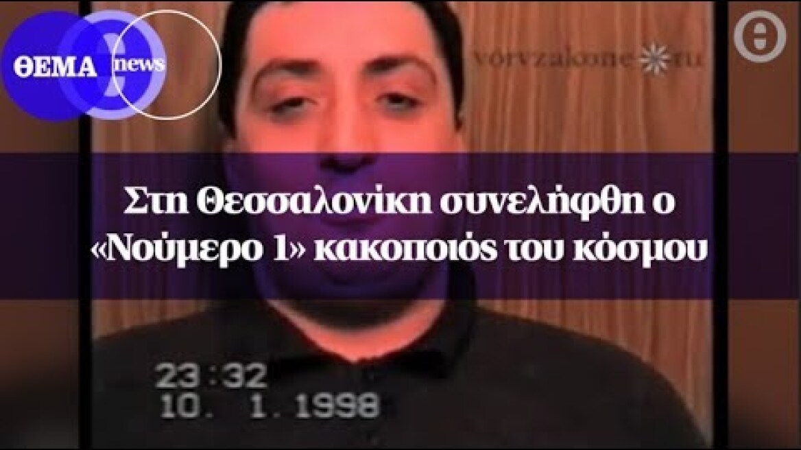 Στη Θεσσαλονίκη συνελήφθη ο «Νούμερο 1» κακοποιός του κόσμου