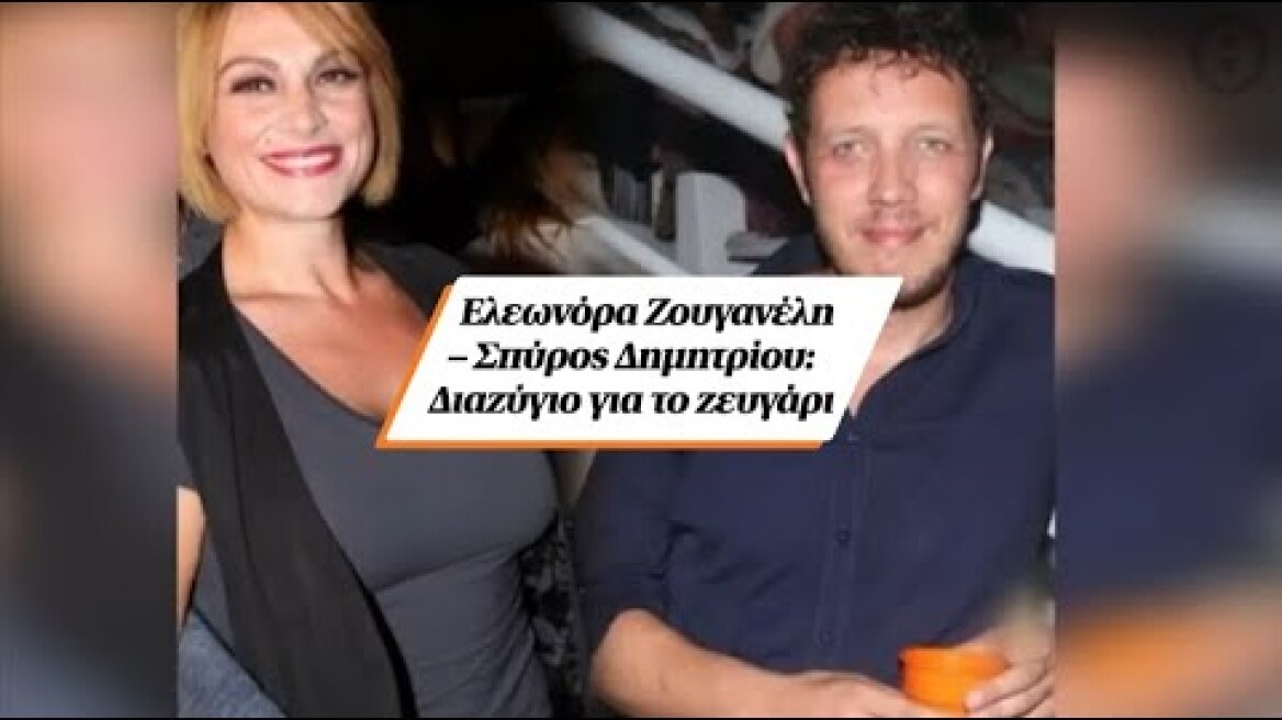 Ελεωνόρα Ζουγανέλη – Σπύρος Δημητρίου: Διαζύγιο για το ζευγάρι