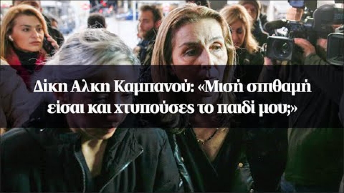 Δίκη Αλκη Καμπανού: «Μισή σπιθαμή είσαι και χτυπούσες το παιδί μου;»