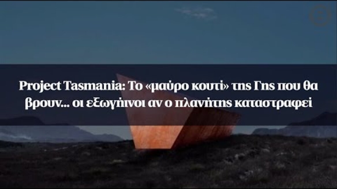 Project Tasmania: Το «μαύρο κουτί» της Γης που θα βρουν... οι εξωγήινοι αν ο πλανήτης καταστραφεί