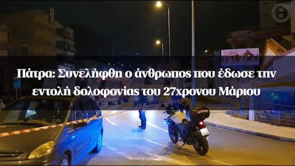 Πάτρα: Συνελήφθη ο άνθρωπος που έδωσε την εντολή δολοφονίας του 27χρονου Μάριου