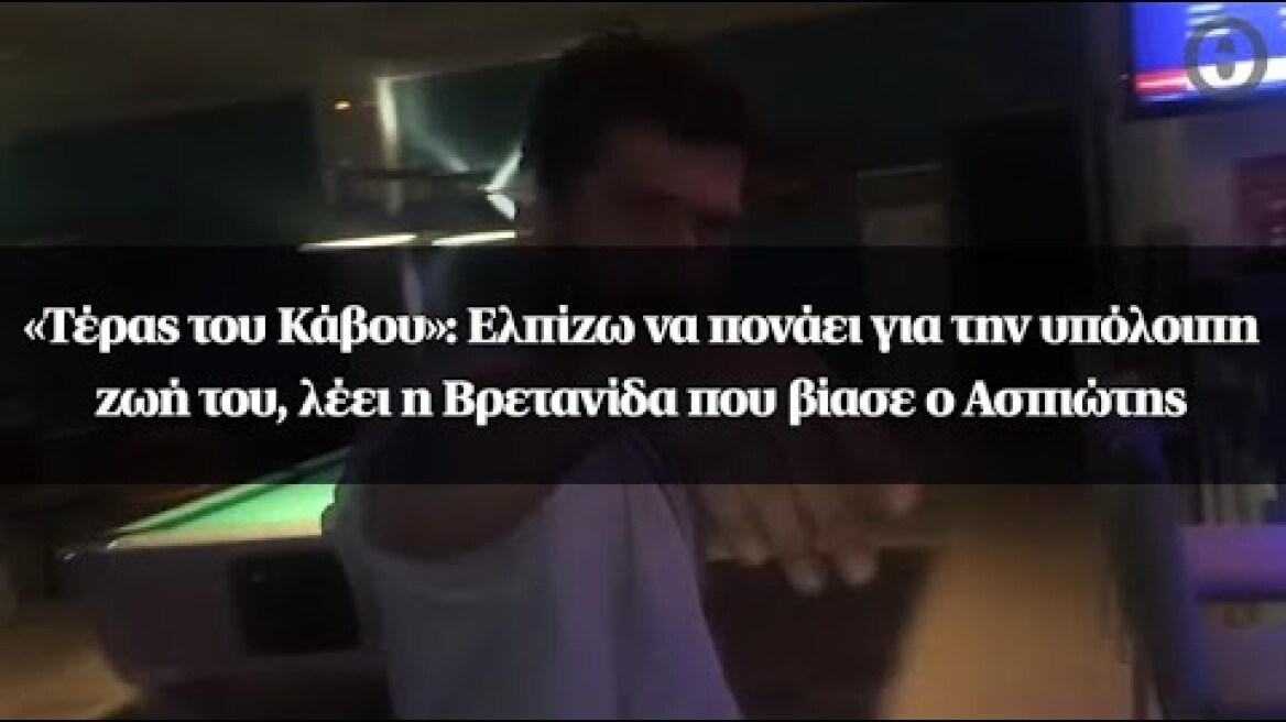 «Τέρας του Κάβου»: Ελπίζω να πονάει για την υπόλοιπη ζωή του, λέει η Βρετανίδα που βίασε ο Ασπιώτης