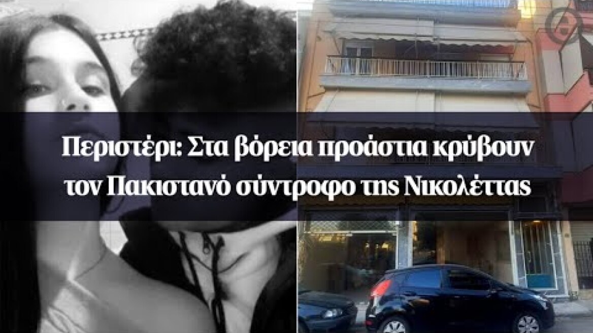 Περιστέρι: Στα βόρεια προάστια κρύβουν τον Πακιστανό σύντροφο της Νικολέττας
