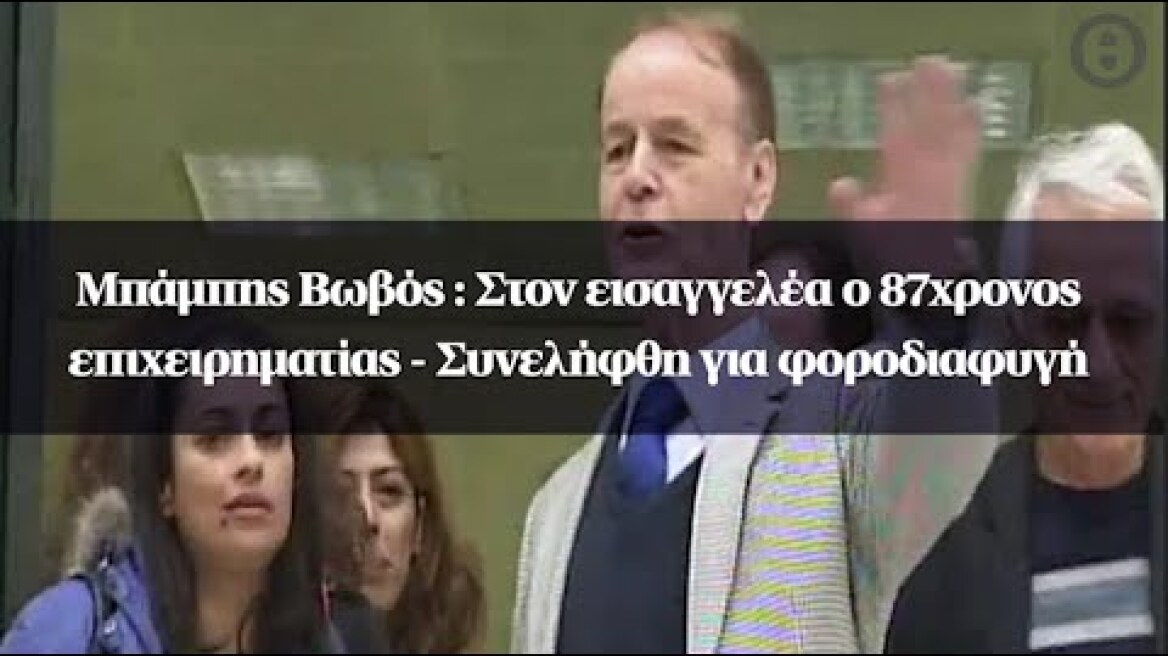 Μπάμπης Βωβός : Στον εισαγγελέα ο 87χρονος επιχειρηματίας - Συνελήφθη για φοροδιαφυγή