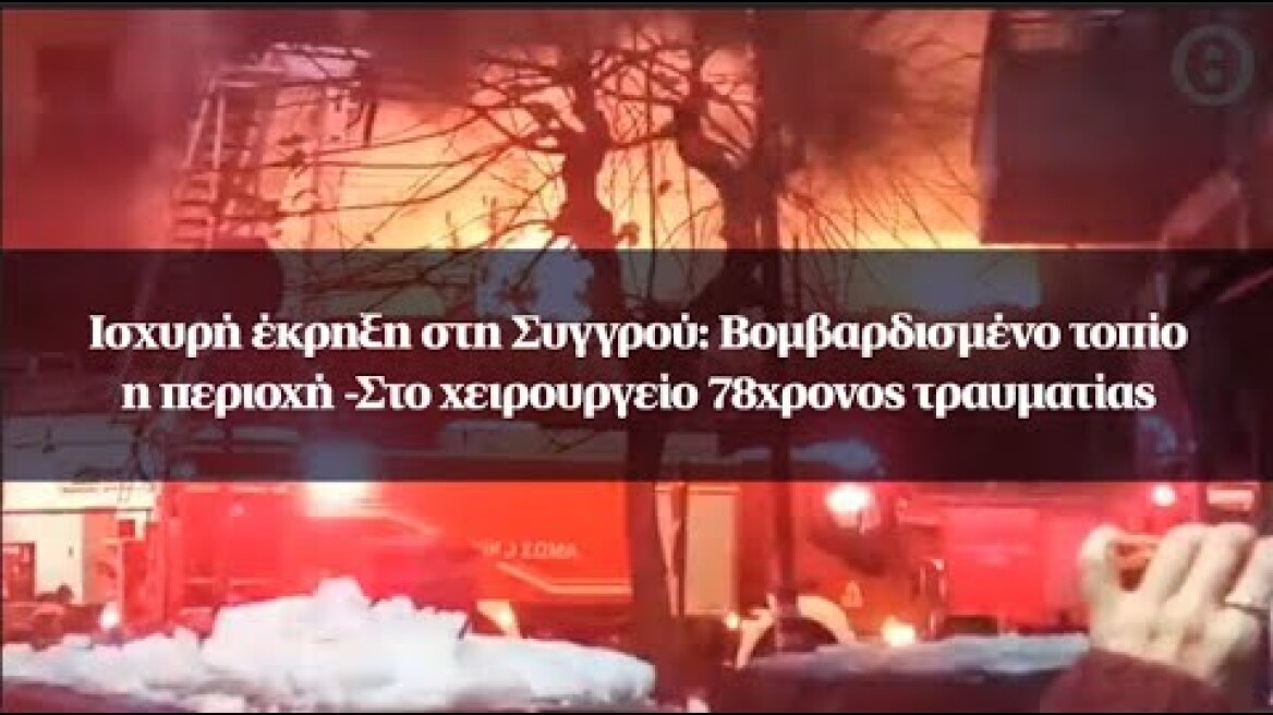 Ισχυρή έκρηξη στη Συγγρού: Βομβαρδισμένο τοπίο η περιοχή -Στο χειρουργείο 78χρονος τραυματίας