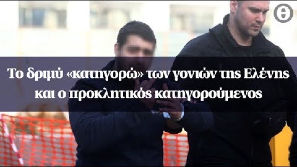 Το δριμύ «κατηγορώ» των γονιών της Ελένης   και ο προκλητικός κατηγορούμενος