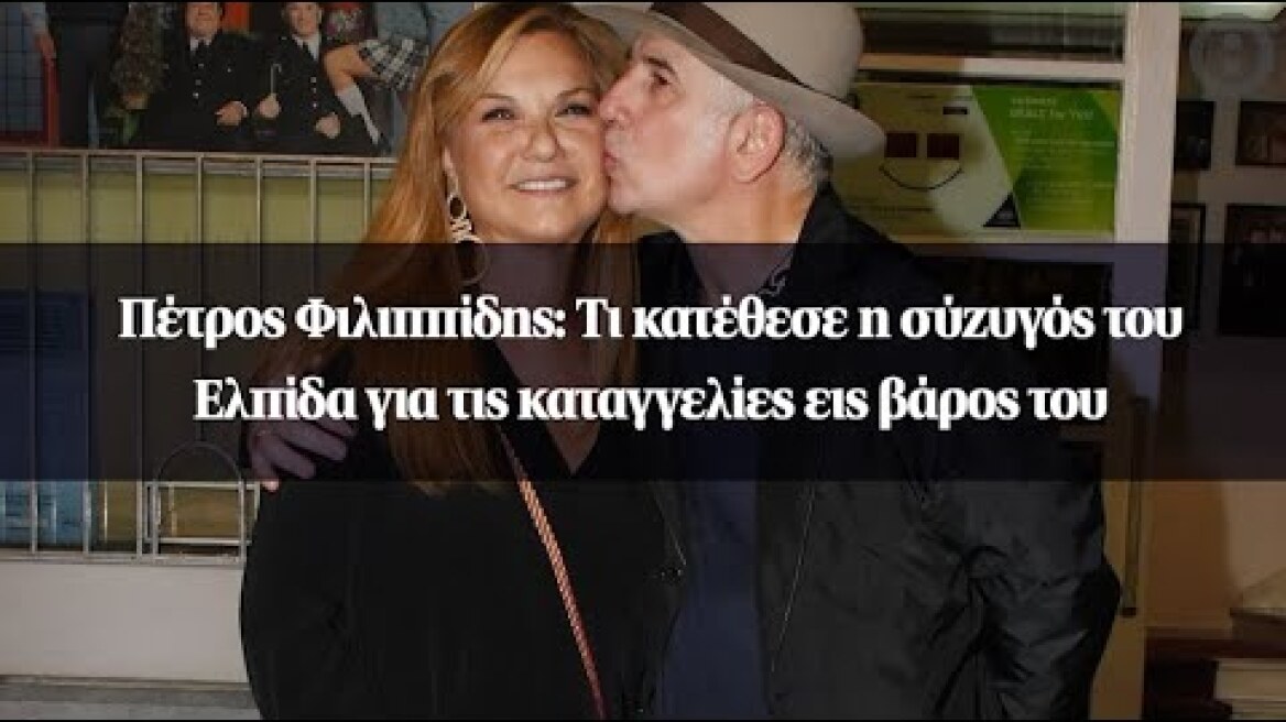 Πέτρος Φιλιππίδης: Τι κατέθεσε η σύζυγός του Ελπίδα για τις καταγγελίες εις βάρος του