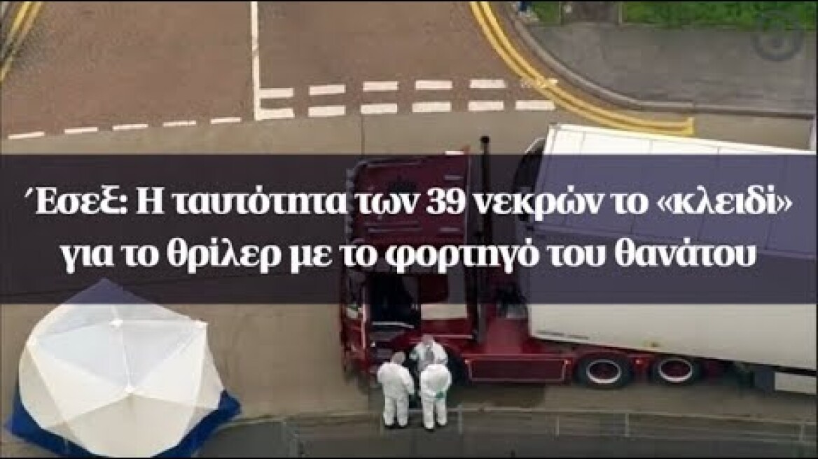 Έσεξ: Η ταυτότητα των 39 νεκρών το «κλειδί» για το θρίλερ με το φορτηγό του θανάτου